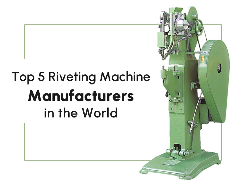 Top 5 Riveting Machine Manufacturers in the World